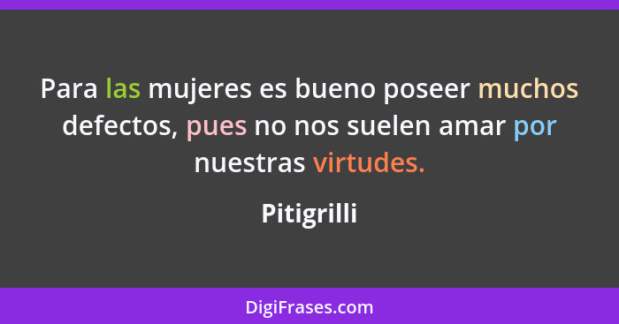 Para las mujeres es bueno poseer muchos defectos, pues no nos suelen amar por nuestras virtudes.... - Pitigrilli