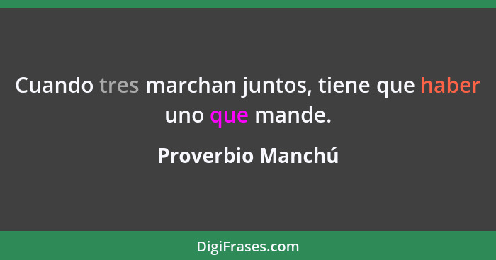 Cuando tres marchan juntos, tiene que haber uno que mande.... - Proverbio Manchú