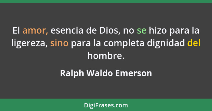 El amor, esencia de Dios, no se hizo para la ligereza, sino para la completa dignidad del hombre.... - Ralph Waldo Emerson