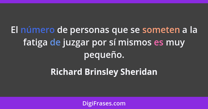 El número de personas que se someten a la fatiga de juzgar por sí mismos es muy pequeño.... - Richard Brinsley Sheridan