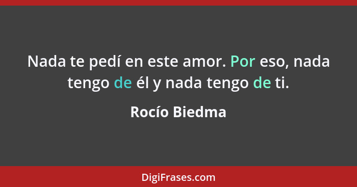 Nada te pedí en este amor. Por eso, nada tengo de él y nada tengo de ti.... - Rocío Biedma