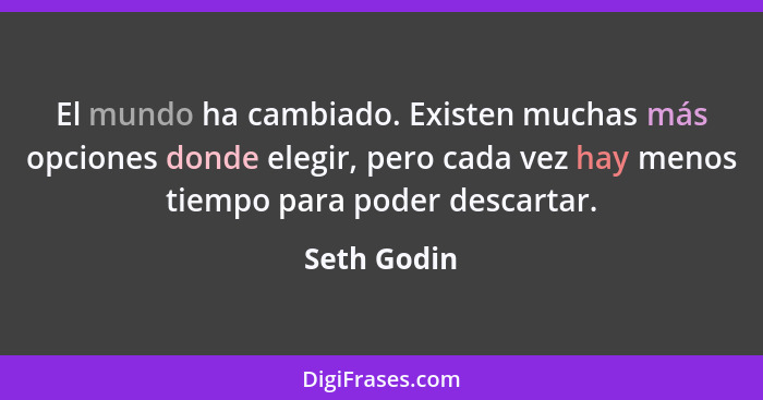 El mundo ha cambiado. Existen muchas más opciones donde elegir, pero cada vez hay menos tiempo para poder descartar.... - Seth Godin