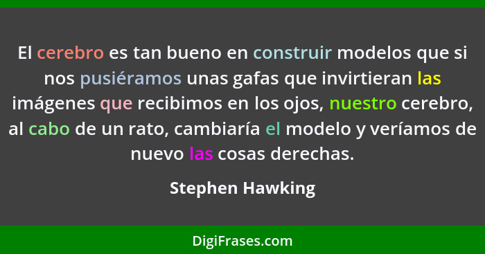 El cerebro es tan bueno en construir modelos que si nos pusiéramos unas gafas que invirtieran las imágenes que recibimos en los ojos... - Stephen Hawking