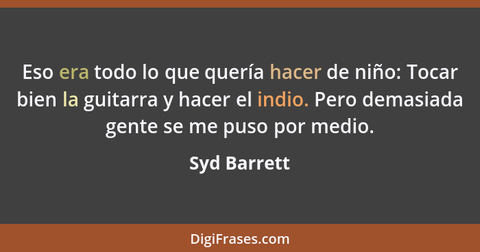 Eso era todo lo que quería hacer de niño: Tocar bien la guitarra y hacer el indio. Pero demasiada gente se me puso por medio.... - Syd Barrett