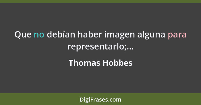 Que no debían haber imagen alguna para representarlo;...... - Thomas Hobbes