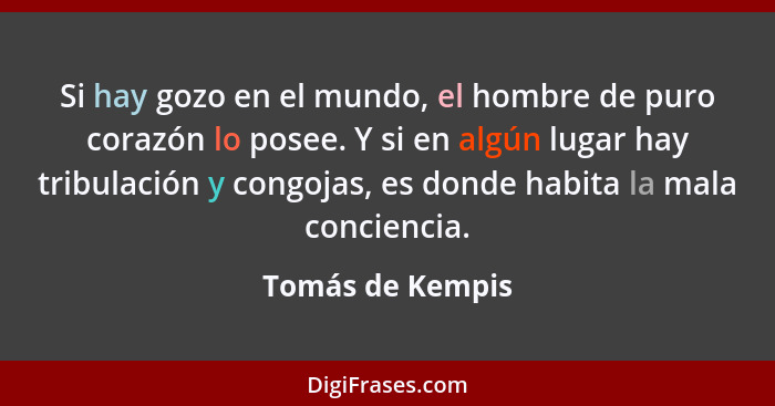 Si hay gozo en el mundo, el hombre de puro corazón lo posee. Y si en algún lugar hay tribulación y congojas, es donde habita la mala... - Tomás de Kempis