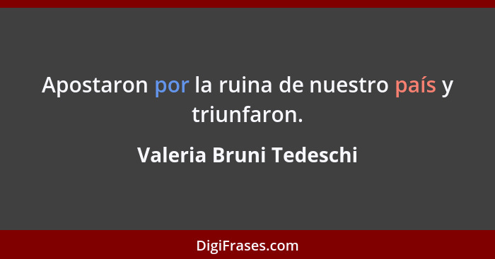 Apostaron por la ruina de nuestro país y triunfaron.... - Valeria Bruni Tedeschi