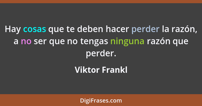 Hay cosas que te deben hacer perder la razón, a no ser que no tengas ninguna razón que perder.... - Viktor Frankl
