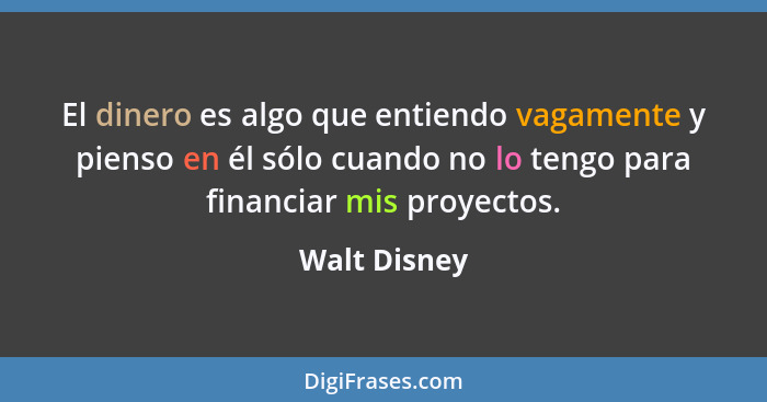 El dinero es algo que entiendo vagamente y pienso en él sólo cuando no lo tengo para financiar mis proyectos.... - Walt Disney