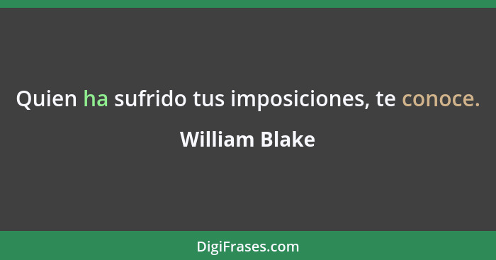 Quien ha sufrido tus imposiciones, te conoce.... - William Blake