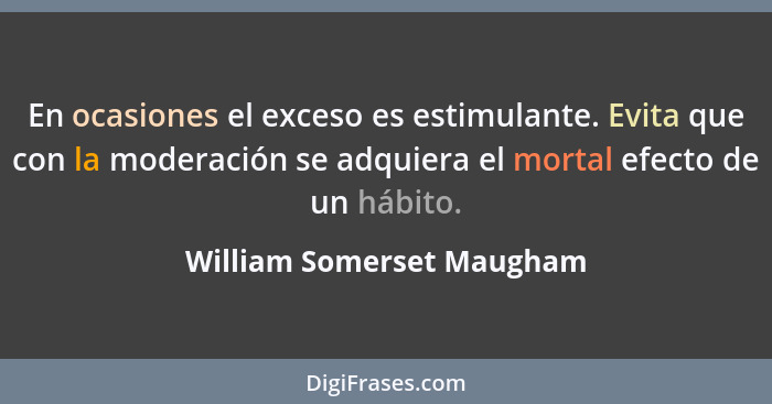 En ocasiones el exceso es estimulante. Evita que con la moderación se adquiera el mortal efecto de un hábito.... - William Somerset Maugham
