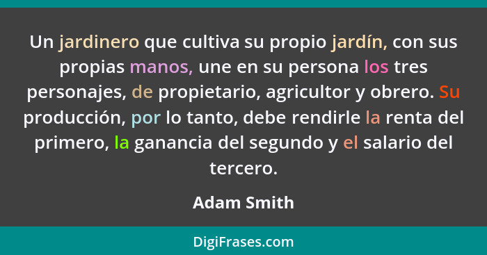 Un jardinero que cultiva su propio jardín, con sus propias manos, une en su persona los tres personajes, de propietario, agricultor y obr... - Adam Smith