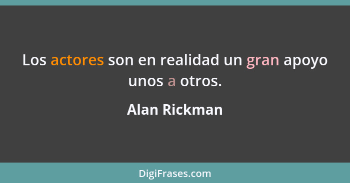 Los actores son en realidad un gran apoyo unos a otros.... - Alan Rickman