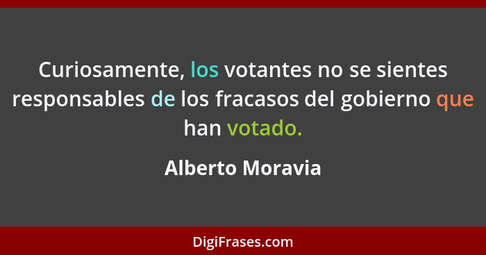 Curiosamente, los votantes no se sientes responsables de los fracasos del gobierno que han votado.... - Alberto Moravia