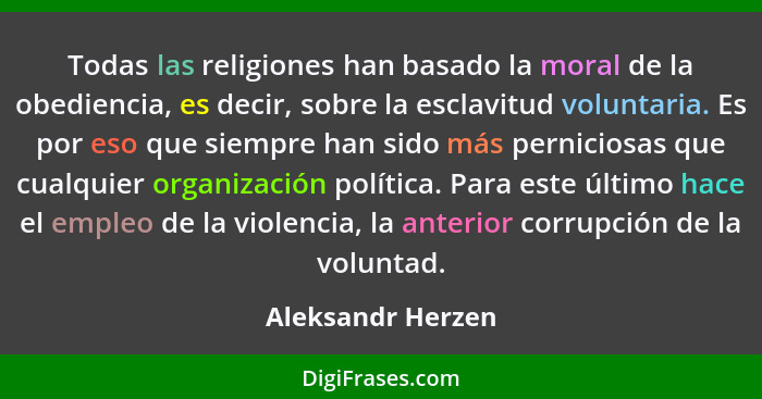 Todas las religiones han basado la moral de la obediencia, es decir, sobre la esclavitud voluntaria. Es por eso que siempre han sid... - Aleksandr Herzen