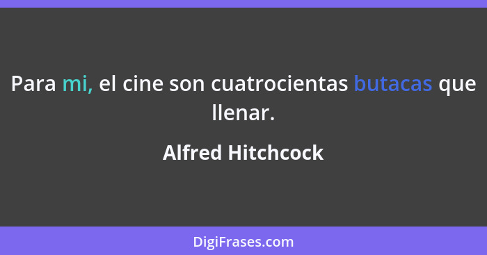 Para mi, el cine son cuatrocientas butacas que llenar.... - Alfred Hitchcock