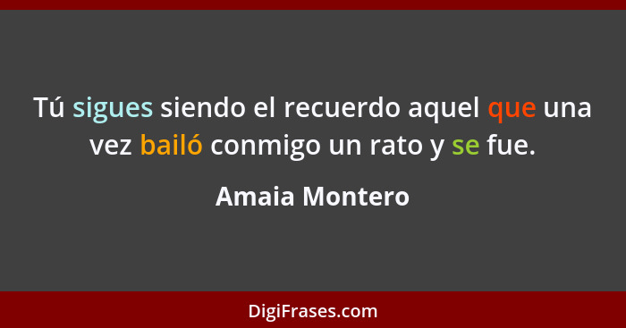 Tú sigues siendo el recuerdo aquel que una vez bailó conmigo un rato y se fue.... - Amaia Montero