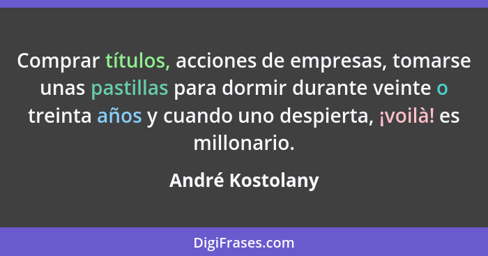 Comprar títulos, acciones de empresas, tomarse unas pastillas para dormir durante veinte o treinta años y cuando uno despierta, ¡voi... - André Kostolany