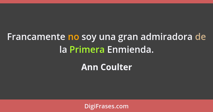 Francamente no soy una gran admiradora de la Primera Enmienda.... - Ann Coulter