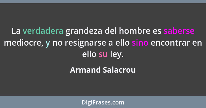 La verdadera grandeza del hombre es saberse mediocre, y no resignarse a ello sino encontrar en ello su ley.... - Armand Salacrou