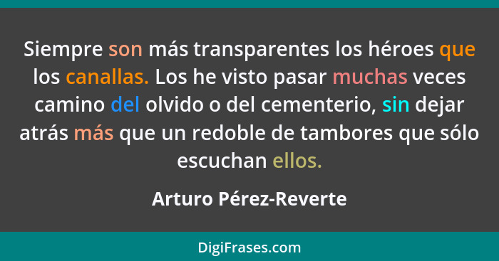 Siempre son más transparentes los héroes que los canallas. Los he visto pasar muchas veces camino del olvido o del cementerio,... - Arturo Pérez-Reverte