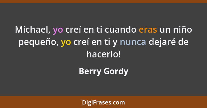 Michael, yo creí en ti cuando eras un niño pequeño, yo creí en ti y nunca dejaré de hacerlo!... - Berry Gordy