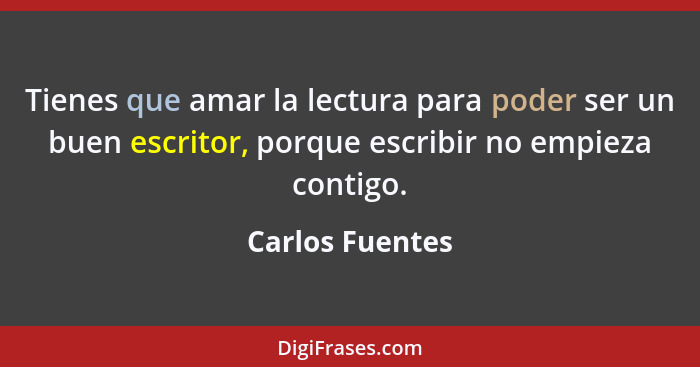 Tienes que amar la lectura para poder ser un buen escritor, porque escribir no empieza contigo.... - Carlos Fuentes