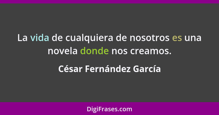 La vida de cualquiera de nosotros es una novela donde nos creamos.... - César Fernández García