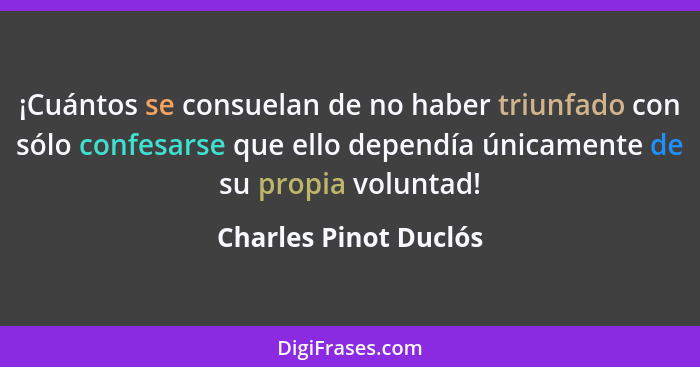 ¡Cuántos se consuelan de no haber triunfado con sólo confesarse que ello dependía únicamente de su propia voluntad!... - Charles Pinot Duclós