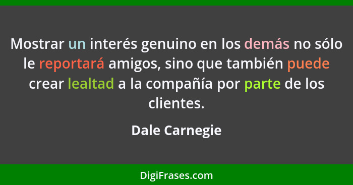 Mostrar un interés genuino en los demás no sólo le reportará amigos, sino que también puede crear lealtad a la compañía por parte de l... - Dale Carnegie