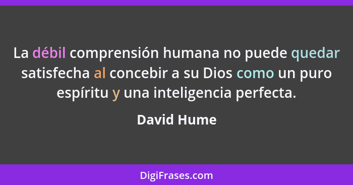 La débil comprensión humana no puede quedar satisfecha al concebir a su Dios como un puro espíritu y una inteligencia perfecta.... - David Hume