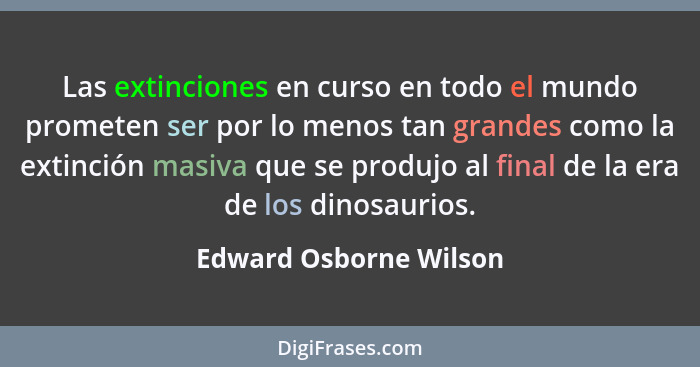 Las extinciones en curso en todo el mundo prometen ser por lo menos tan grandes como la extinción masiva que se produjo al fin... - Edward Osborne Wilson