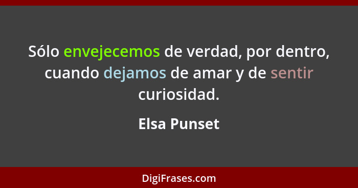 Sólo envejecemos de verdad, por dentro, cuando dejamos de amar y de sentir curiosidad.... - Elsa Punset