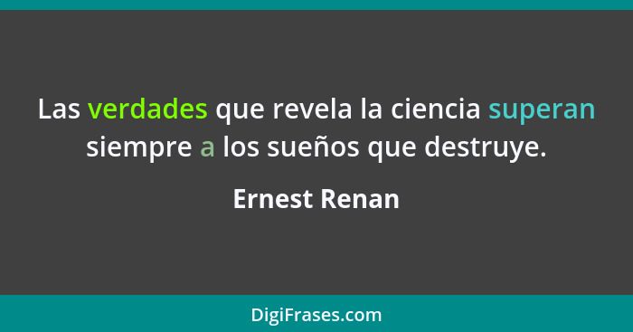 Las verdades que revela la ciencia superan siempre a los sueños que destruye.... - Ernest Renan