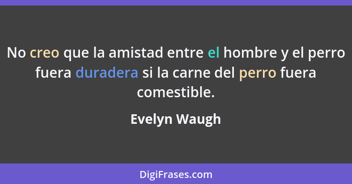 No creo que la amistad entre el hombre y el perro fuera duradera si la carne del perro fuera comestible.... - Evelyn Waugh