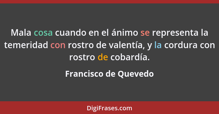 Mala cosa cuando en el ánimo se representa la temeridad con rostro de valentía, y la cordura con rostro de cobardía.... - Francisco de Quevedo