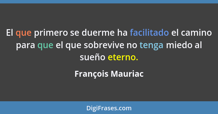 El que primero se duerme ha facilitado el camino para que el que sobrevive no tenga miedo al sueño eterno.... - François Mauriac