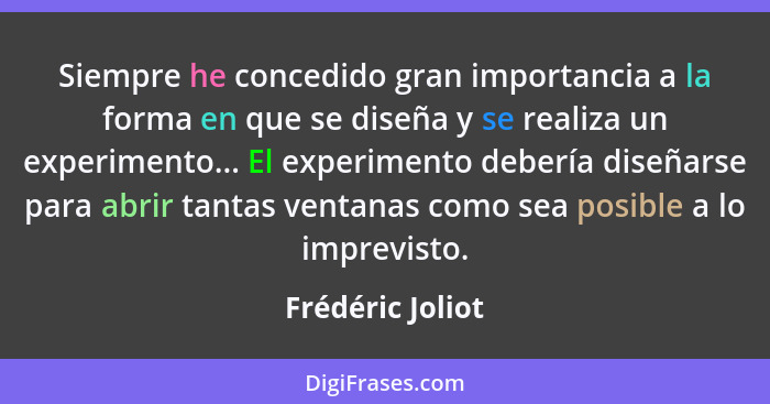 Siempre he concedido gran importancia a la forma en que se diseña y se realiza un experimento... El experimento debería diseñarse pa... - Frédéric Joliot