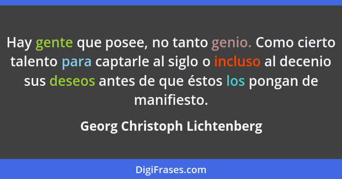 Hay gente que posee, no tanto genio. Como cierto talento para captarle al siglo o incluso al decenio sus deseos antes de... - Georg Christoph Lichtenberg