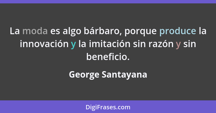 La moda es algo bárbaro, porque produce la innovación y la imitación sin razón y sin beneficio.... - George Santayana