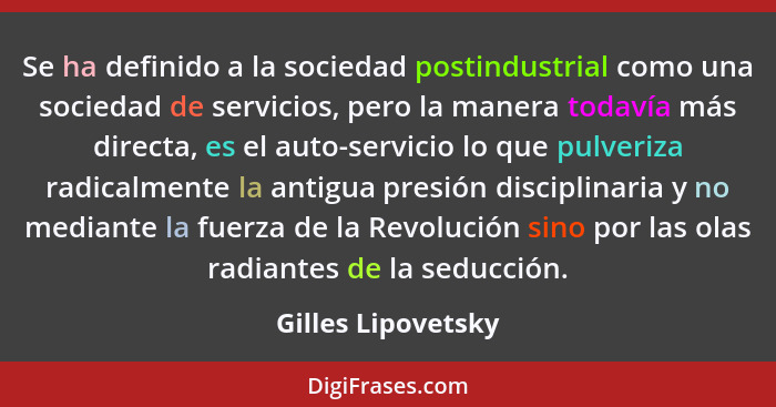 Se ha definido a la sociedad postindustrial como una sociedad de servicios, pero la manera todavía más directa, es el auto-servici... - Gilles Lipovetsky