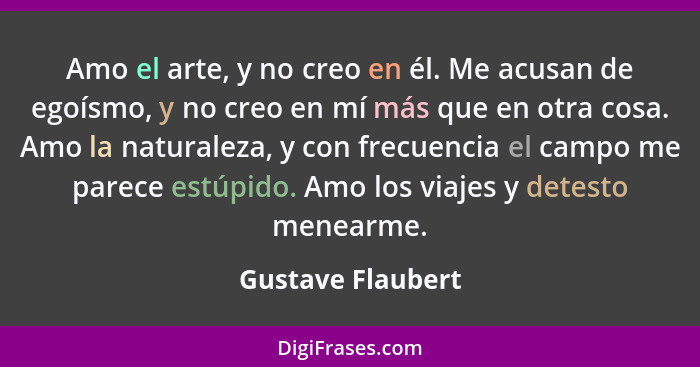 Amo el arte, y no creo en él. Me acusan de egoísmo, y no creo en mí más que en otra cosa. Amo la naturaleza, y con frecuencia el ca... - Gustave Flaubert