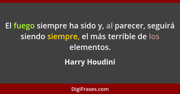 El fuego siempre ha sido y, al parecer, seguirá siendo siempre, el más terrible de los elementos.... - Harry Houdini