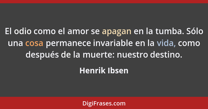 El odio como el amor se apagan en la tumba. Sólo una cosa permanece invariable en la vida, como después de la muerte: nuestro destino.... - Henrik Ibsen