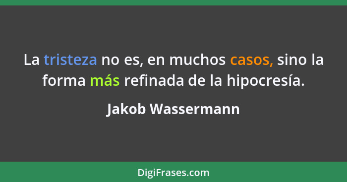 La tristeza no es, en muchos casos, sino la forma más refinada de la hipocresía.... - Jakob Wassermann