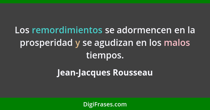 Los remordimientos se adormencen en la prosperidad y se agudizan en los malos tiempos.... - Jean-Jacques Rousseau