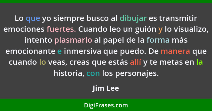 Lo que yo siempre busco al dibujar es transmitir emociones fuertes. Cuando leo un guión y lo visualizo, intento plasmarlo al papel de la for... - Jim Lee