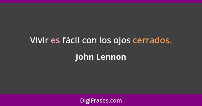 Vivir es fácil con los ojos cerrados.... - John Lennon