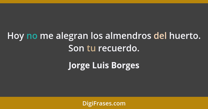 Hoy no me alegran los almendros del huerto. Son tu recuerdo.... - Jorge Luis Borges