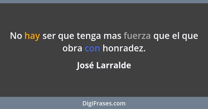 No hay ser que tenga mas fuerza que el que obra con honradez.... - José Larralde